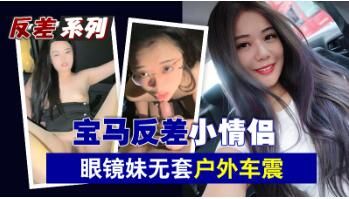 宝马情侣反差诱惑：清纯眼镜妹户外无套激情车震